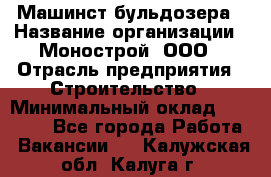 Машинст бульдозера › Название организации ­ Монострой, ООО › Отрасль предприятия ­ Строительство › Минимальный оклад ­ 20 000 - Все города Работа » Вакансии   . Калужская обл.,Калуга г.